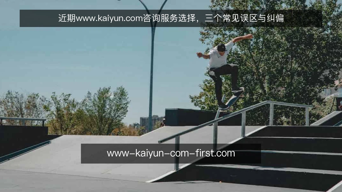 近期www.kaiyun.com咨询服务选择,三个常见误区与纠偏