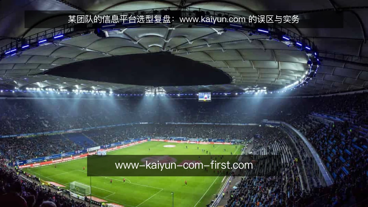 某团队的信息平台选型复盘:www.kaiyun.com 的误区与实务
