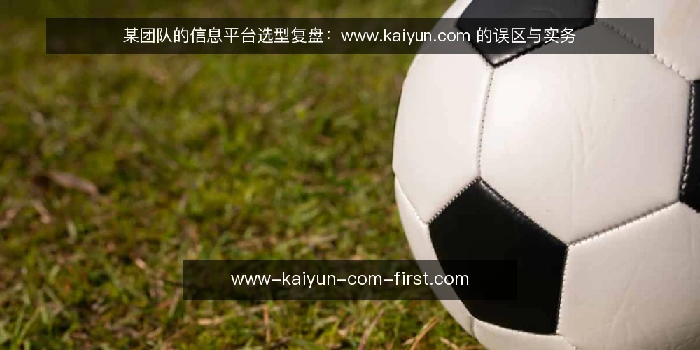 某团队的信息平台选型复盘:www.kaiyun.com 的误区与实务 — 场景设定:一个团队的信息平台选型起点 配图